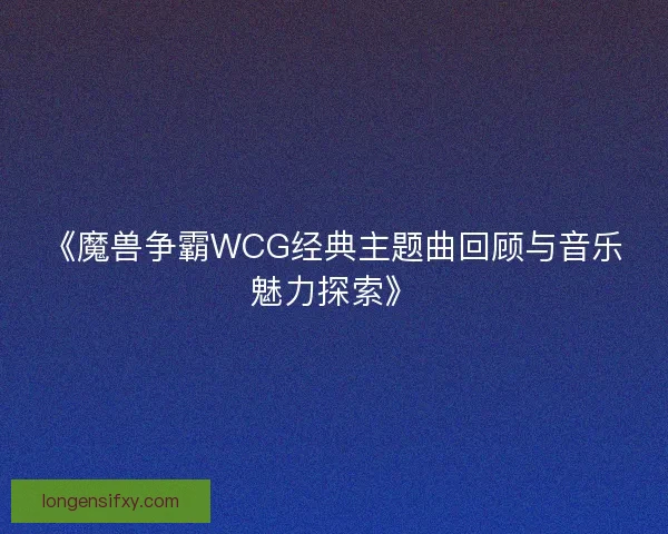 《魔兽争霸WCG经典主题曲回顾与音乐魅力探索》