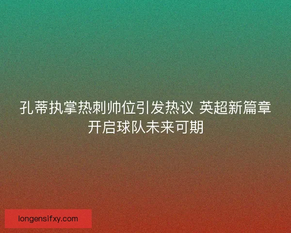 孔蒂执掌热刺帅位引发热议 英超新篇章开启球队未来可期