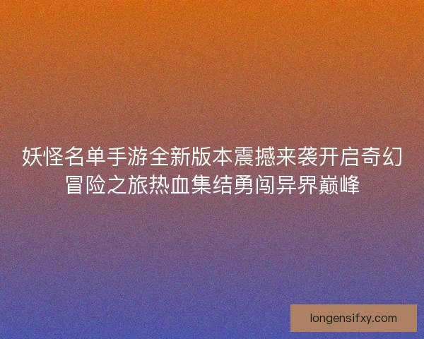 妖怪名单手游全新版本震撼来袭开启奇幻冒险之旅热血集结勇闯异界巅峰